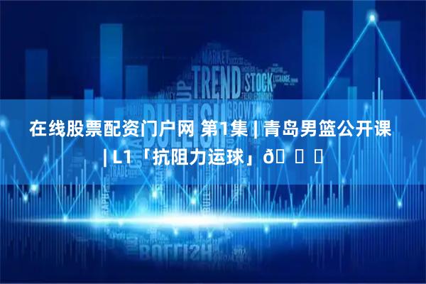 在线股票配资门户网 第1集 | 青岛男篮公开课 | L1「抗阻力运球」🏀