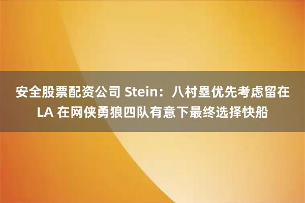 安全股票配资公司 Stein：八村塁优先考虑留在LA 在网侠勇狼四队有意下最终选择快船