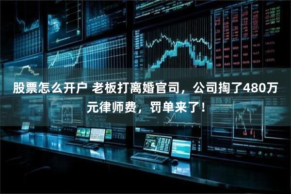 股票怎么开户 老板打离婚官司，公司掏了480万元律师费，罚单来了！